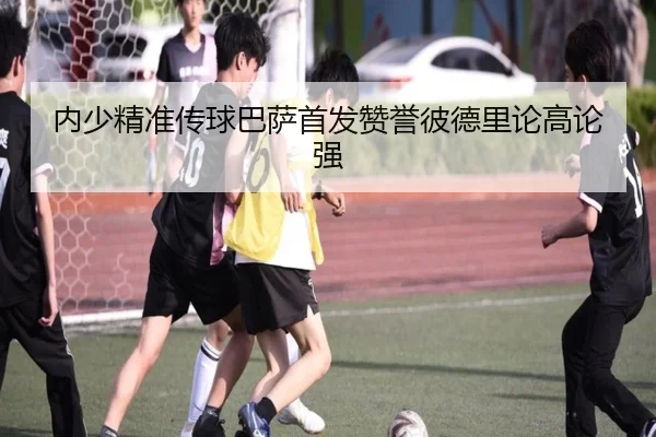 内少精准传球巴萨首发赞誉彼德里论高论强